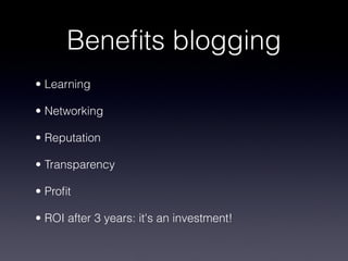 Benefits blogging
• Learning
• Networking
• Reputation
• Transparency
• Profit
• ROI after 3 years: it's an investment!