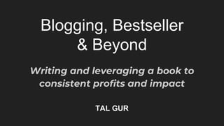 Blogging, Bestseller
& Beyond
Writing and leveraging a book to
consistent profits and impact
TAL GUR
 