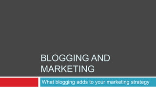 BLOGGING AND
MARKETING
What blogging adds to your marketing strategy
 