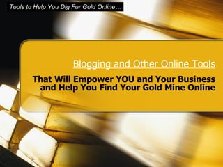 Blogging and Other Online Tools That Will Empower YOU and Your Business and Help You Find Your Gold Mine Online 