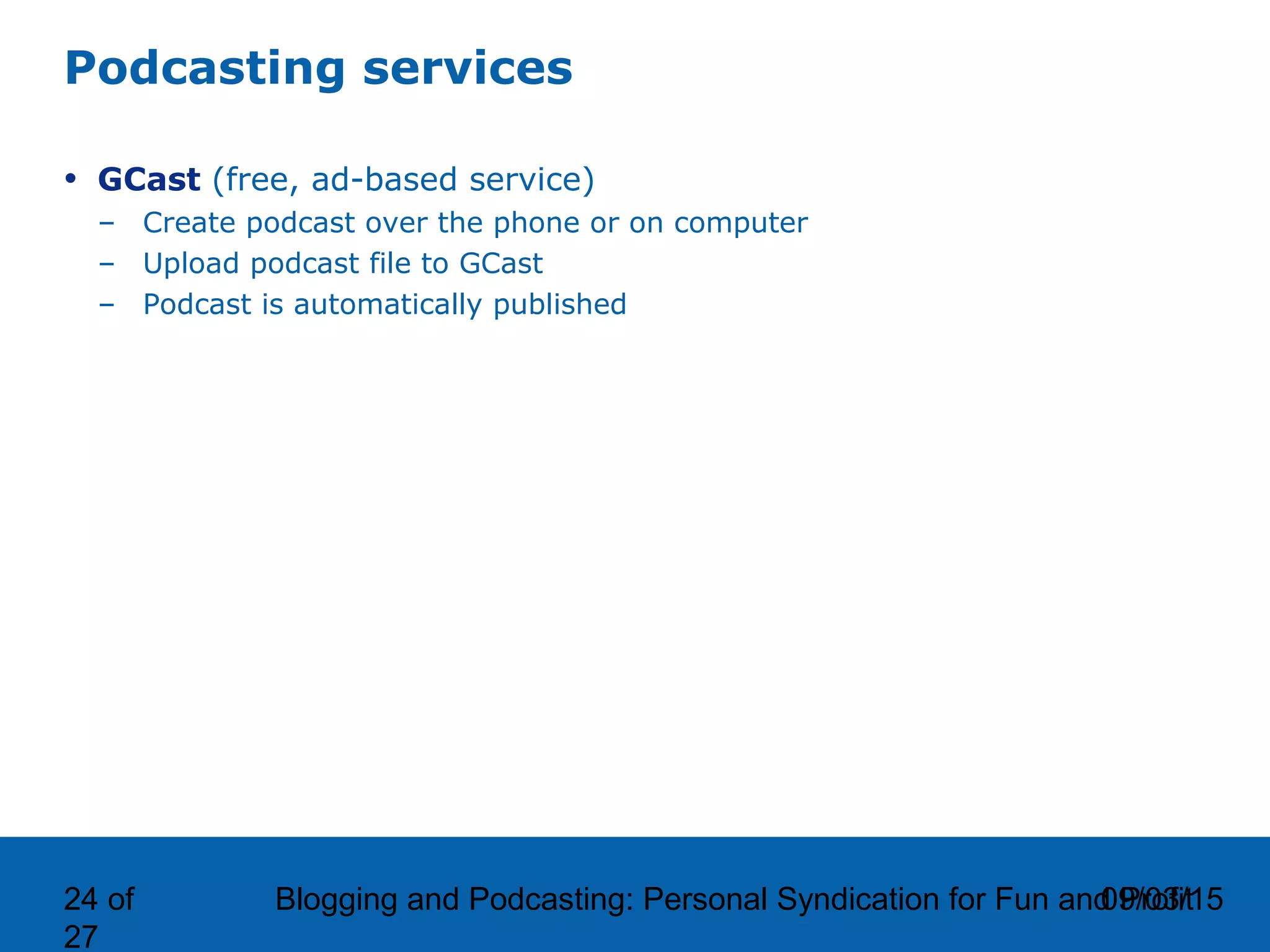 09/03/15Blogging and Podcasting: Personal Syndication for Fun and Profit24 of
27
Podcasting services
• GCast (free, ad-based service)
– Create podcast over the phone or on computer
– Upload podcast file to GCast
– Podcast is automatically published
 