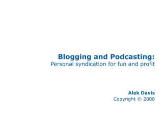 Blogging and Podcasting:
Personal syndication for fun and profit
Alek Davis
Copyright © 2008
 