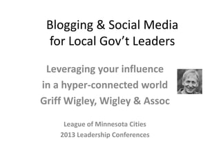 Blogging & Social Media
 for Local Gov’t Leaders

 Leveraging your influence
in a hyper-connected world
Griff Wigley, Wigley & Assoc

     League of Minnesota Cities
    2013 Leadership Conferences
 