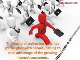 The world of online business has
got tougher with people jostling to
take advantage of the growing
internet consumers.
webscholarz.com
 
