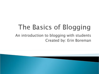 An introduction to blogging with students
                 Created by: Erin Boreman
 