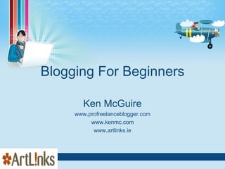 Blogging For Beginners Ken McGuire www.profreelanceblogger.com www.kenmc.com www.artlinks.ie 