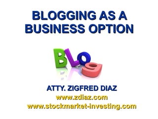 BLOGGING AS A BUSINESS OPTION ATTY. ZIGFRED DIAZ www.zdiaz.com www.stockmarket-investing.com 