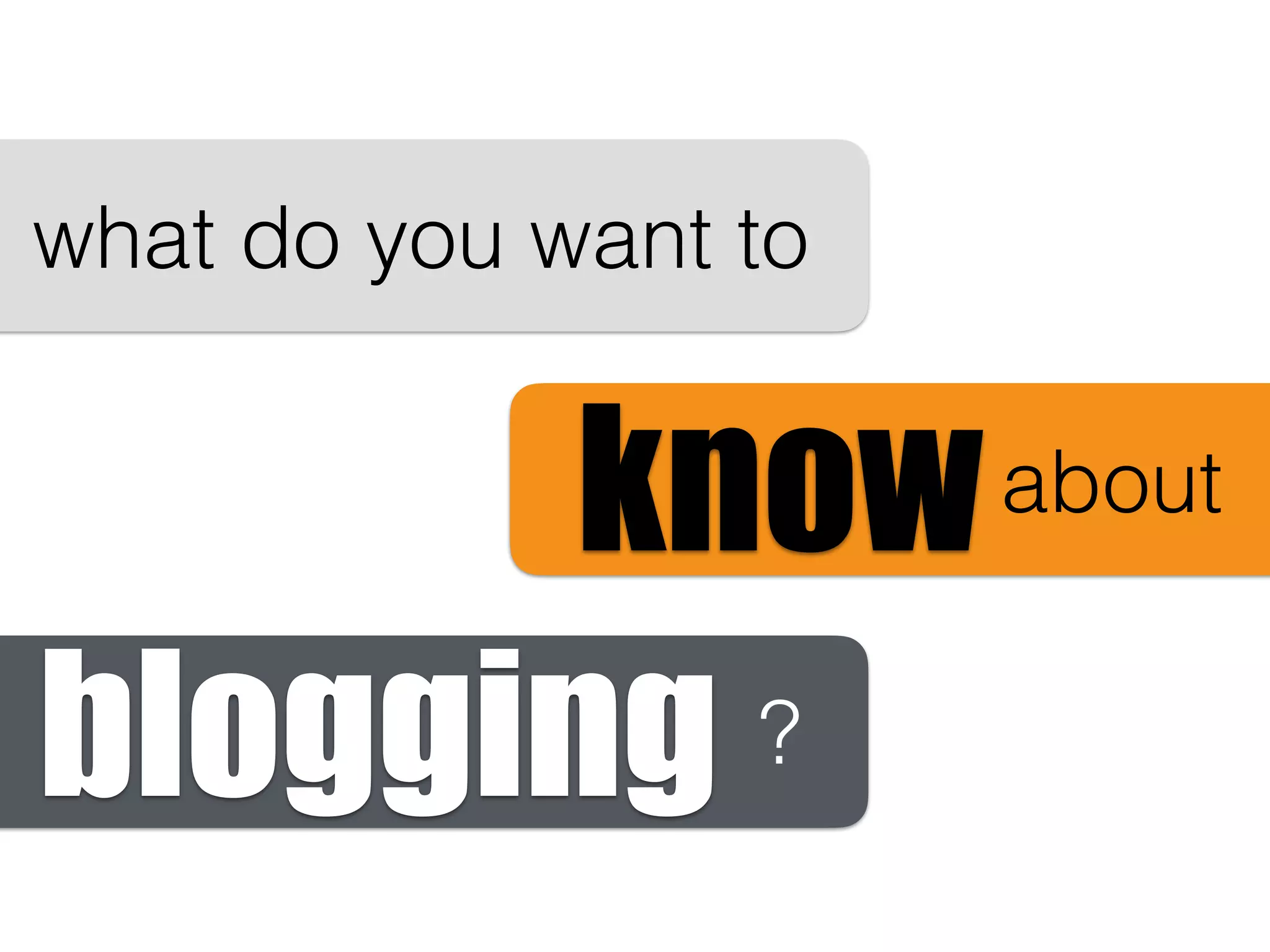 what do you want to
blogging
aboutknow
?
 