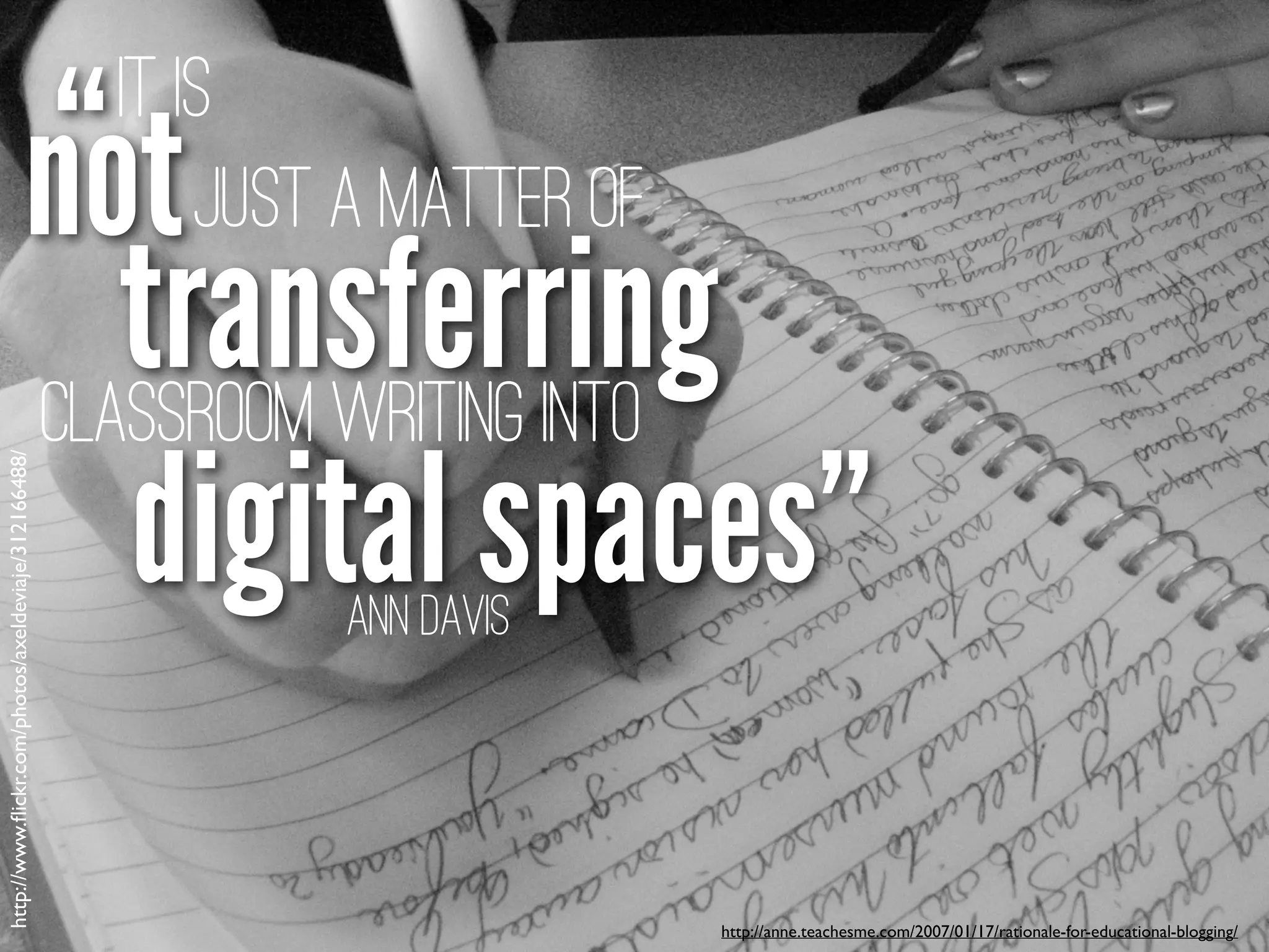 http://anne.teachesme.com/2007/01/17/rationale-for-educational-blogging/
Ann Davis
digital spaces”
“
transferring
It is
notJust a Matter of
classroom writing into
http://www.ﬂickr.com/photos/axeldeviaje/312166488/
 