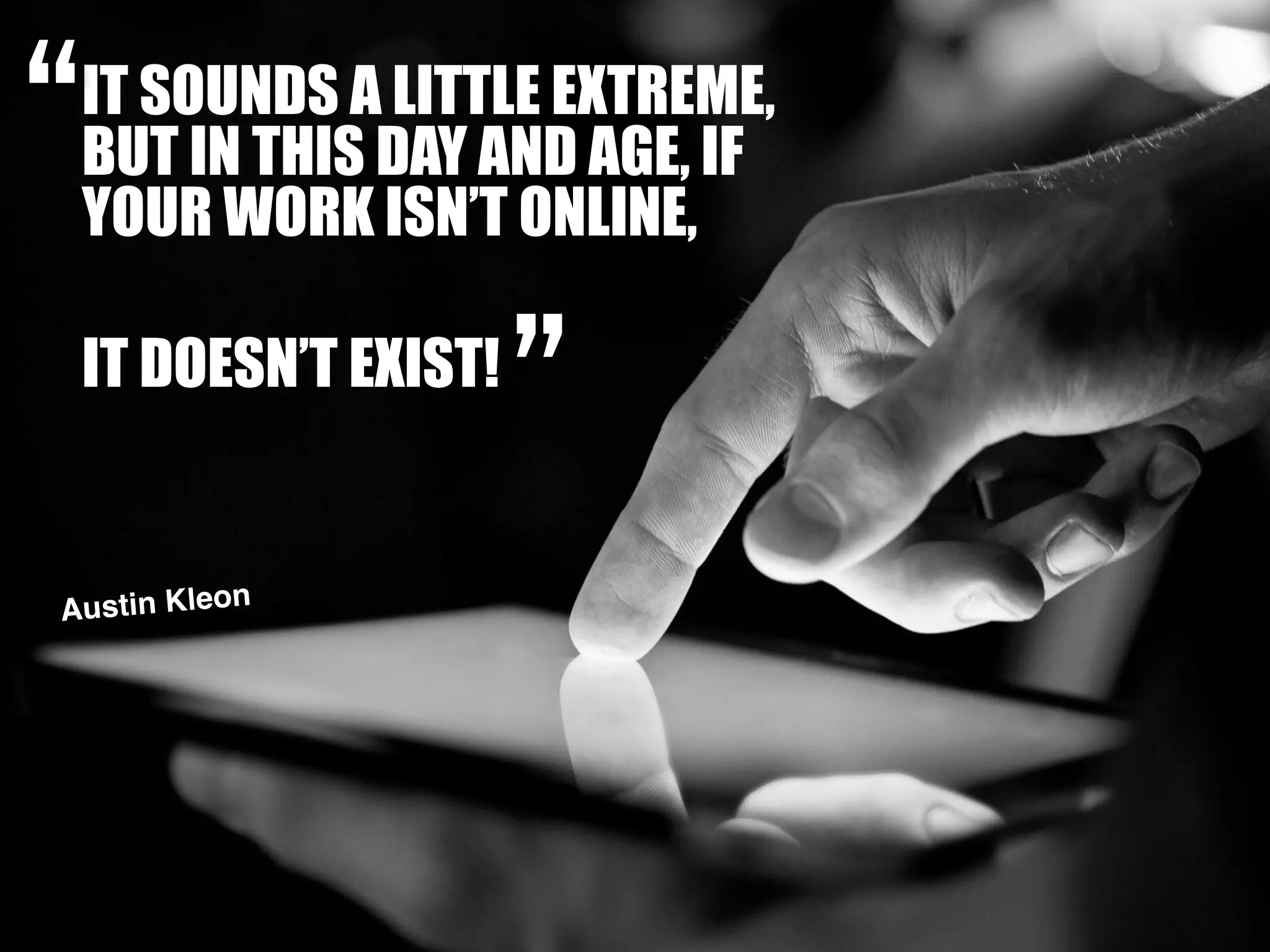 IT SOUNDS A LITTLE EXTREME,
BUT IN THIS DAY AND AGE, IF
YOUR WORK ISN’T ONLINE,
Austin Kleon
“
”IT DOESN’T EXIST!
 