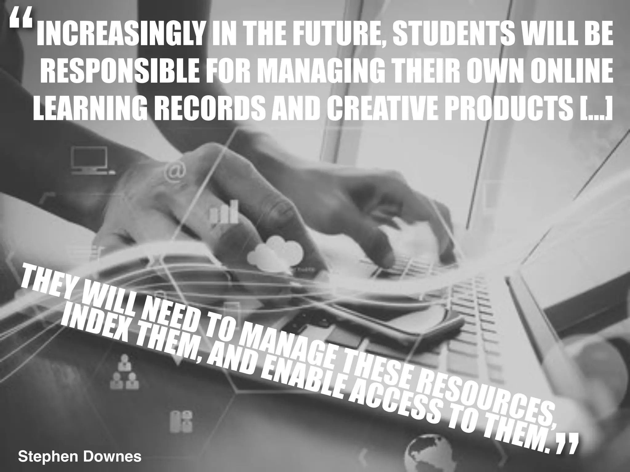 INCREASINGLY IN THE FUTURE, STUDENTS WILL BE
RESPONSIBLE FOR MANAGING THEIR OWN ONLINE
LEARNING RECORDS AND CREATIVE PRODUCTS […]
Stephen Downes
THEY WILL NEED TO MANAGE THESE RESOURCES,
INDEX THEM, AND ENABLE ACCESS TO THEM.
“
 