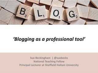 ‘Blogging as a professional tool’
Sue Beckingham | @suebecks
National Teaching Fellow
Principal Lecturer at Sheffield Hallam University
 