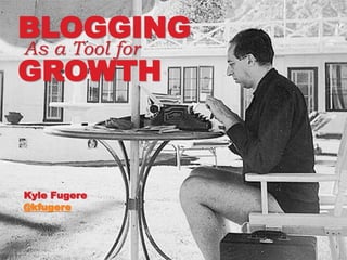 1
BLOGGING
As a Tool for
GROWTH
Kyle Fugere
@kfugere
 