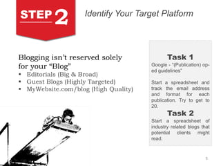 5
STEP
2 Identify Your Target Platform
Blogging isn’t reserved solely
for your “Blog”
 Editorials (Big & Broad)
 Guest B...