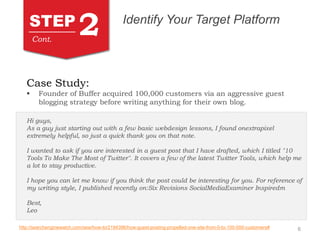 6
STEP
2 Identify Your Target Platform
Case Study:
 Founder of Buffer acquired 100,000 customers via an aggressive guest
...