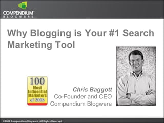 Why Blogging is Your #1 Search Marketing Tool Chris Baggott Co-Founder and CEO Compendium Blogware 