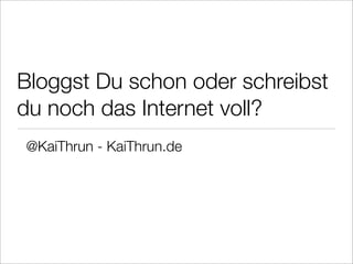Bloggst Du schon oder schreibst
du noch das Internet voll?
@KaiThrun - KaiThrun.de
 