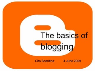 The basics of  blogging Ciro Scardina 4 June 2009 