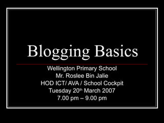 Blogging Basics Wellington Primary School Mr. Roslee Bin Jalie HOD ICT/ AVA / School Cockpit Tuesday 20 th  March 2007 7.00 pm – 9.00 pm 