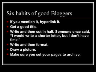 Six habits of good Bloggers If you mention it, hyperlink it. Get a good title. Write and then cut in half. Someone once said, “I would write a shorter letter, but I don’t have time.” Write and then format. Draw a picture. Make sure you set your pages to archive. 