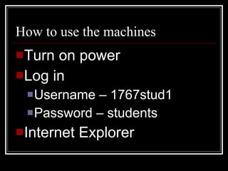 How to use the machines Turn on power Log in Username – 1767stud1 Password – students Internet Explorer 