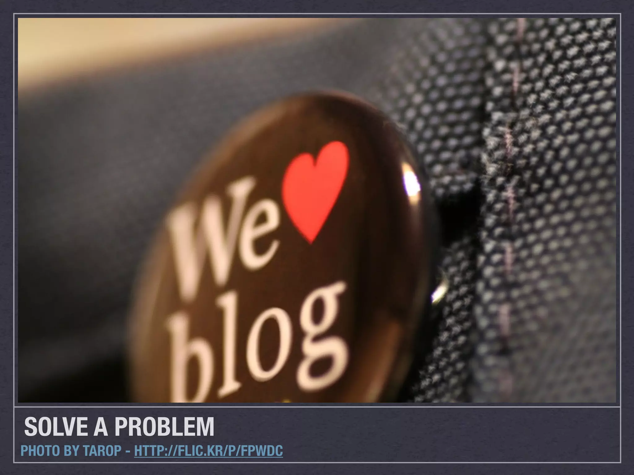 SOLVE A PROBLEM
PHOTO BY TAROP - HTTP://FLIC.KR/P/FPWDC
 