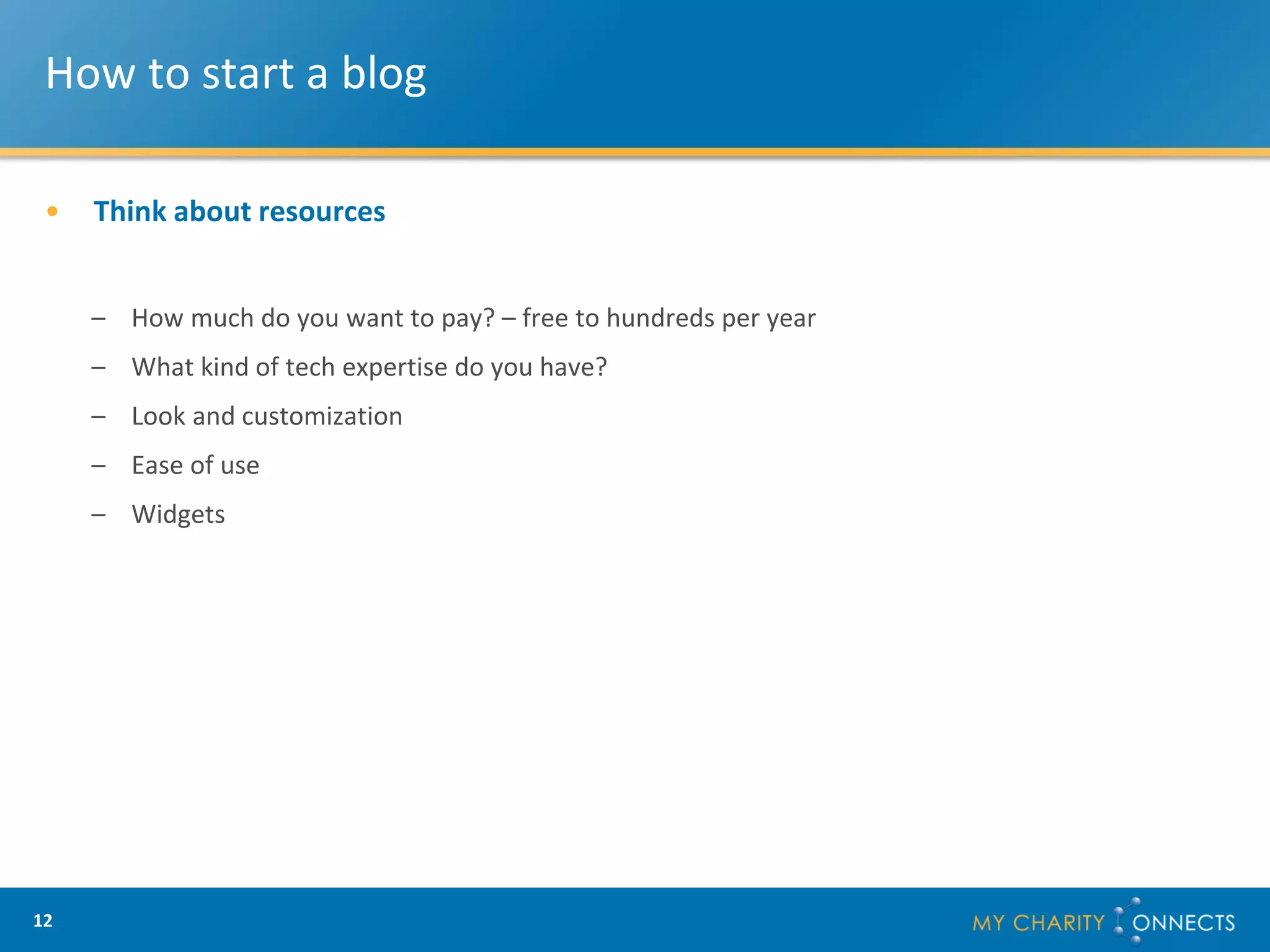 How to start a blog

 •   Think about resources


     – How much do you want to pay? – free to hundreds per year
     – What kind of tech expertise do you have?
     – Look and customization
     – Ease of use
     – Widgets




12
 