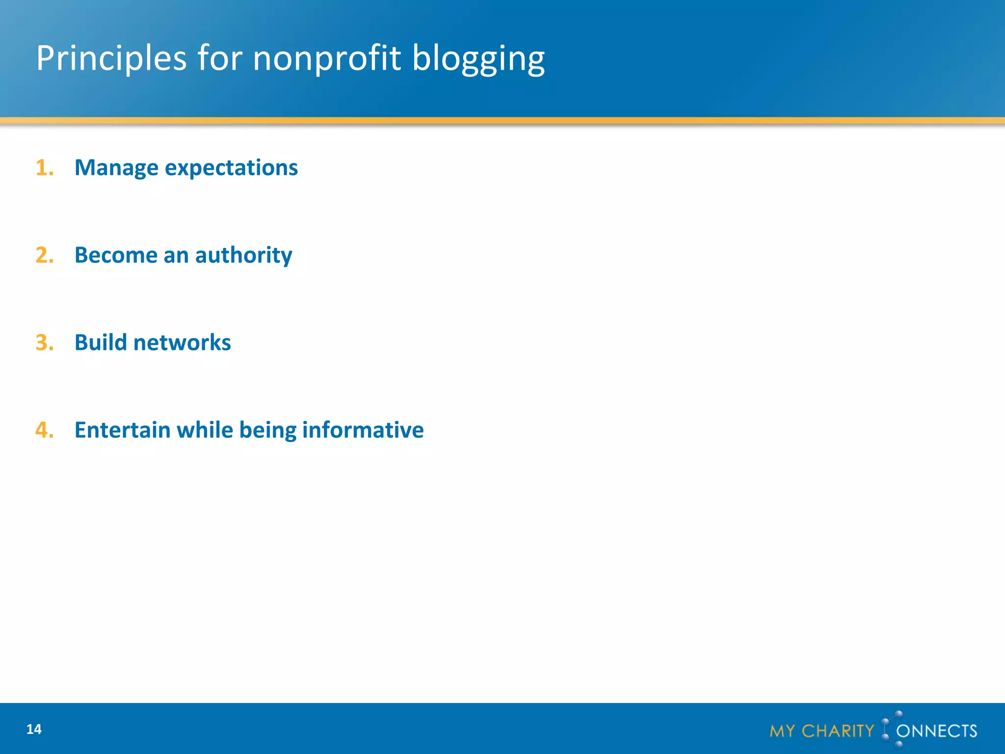 Principles for nonprofit blogging

 1. Manage expectations


 2. Become an authority


 3. Build networks


 4. Entertain while being informative




14
 