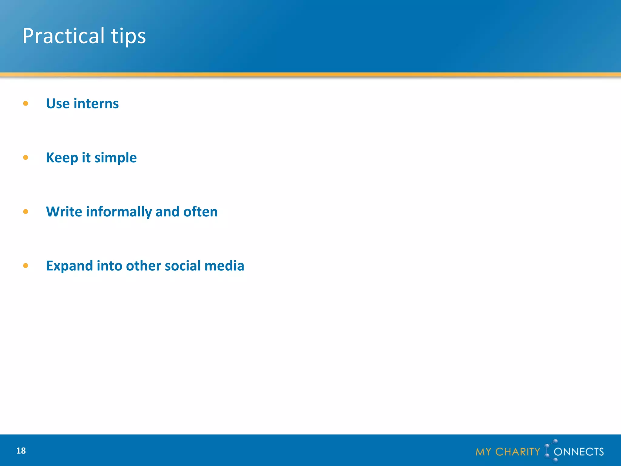 Practical tips

 •   Use interns


 •   Keep it simple


 •   Write informally and often


 •   Expand into other social media




18
 