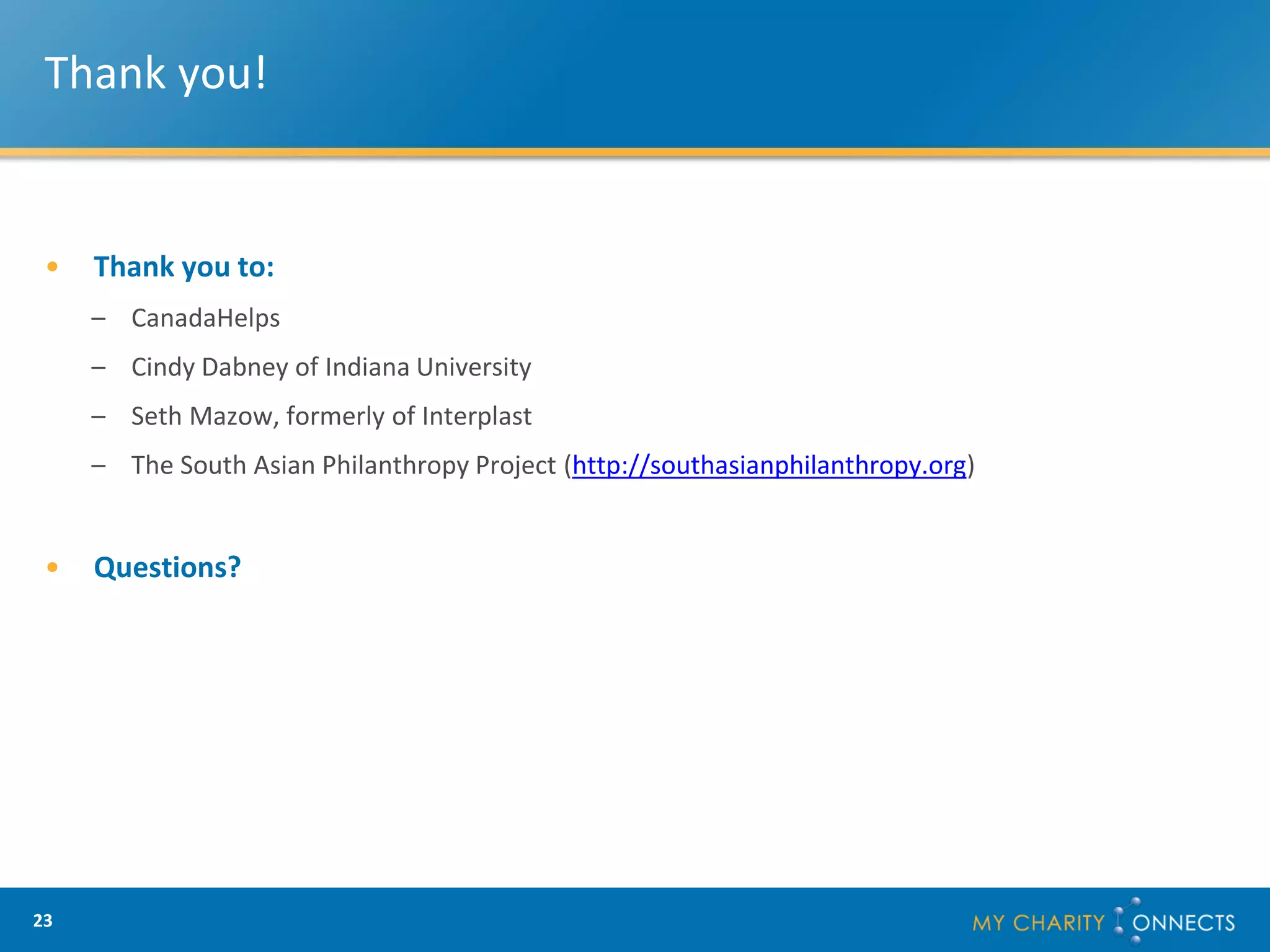 Thank you!


 •   Thank you to:
     – CanadaHelps
     – Cindy Dabney of Indiana University
     – Seth Mazow, formerly of Interplast
     – The South Asian Philanthropy Project (http://southasianphilanthropy.org)


 •   Questions?




23
 