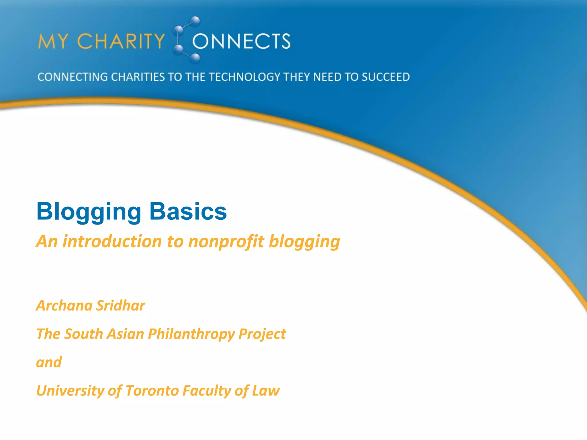 Blogging Basics
An introduction to nonprofit blogging


Archana Sridhar
The South Asian Philanthropy Project
and
University of Toronto Faculty of Law
 