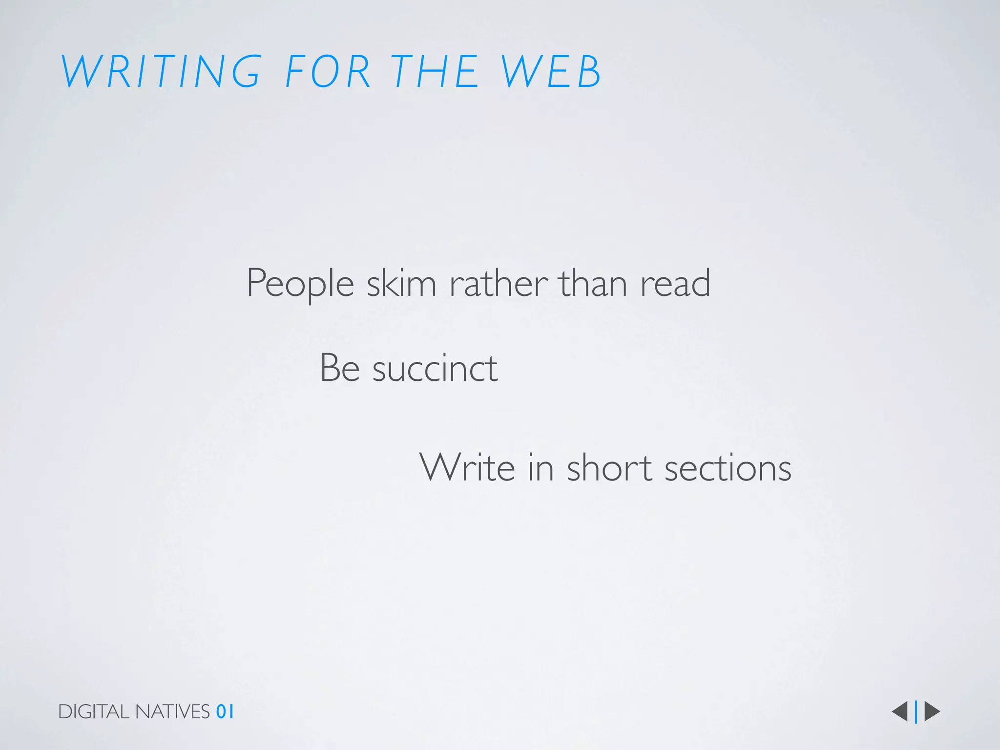WRITING FOR THE WEB



                     People skim rather than read

                         Be succinct

                               Write in short sections




DIGITAL NATIVES 01
 