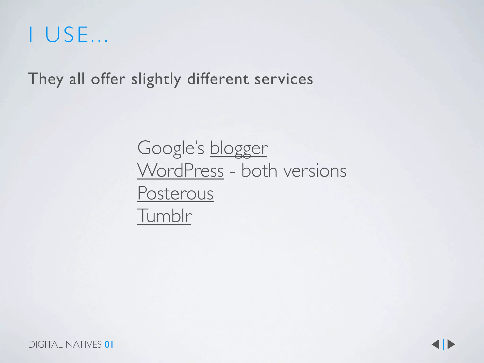 I USE...
They all offer slightly different services



                     Google’s blogger
                     WordPress - both versions
                     Posterous
                     Tumblr




DIGITAL NATIVES 01
 
