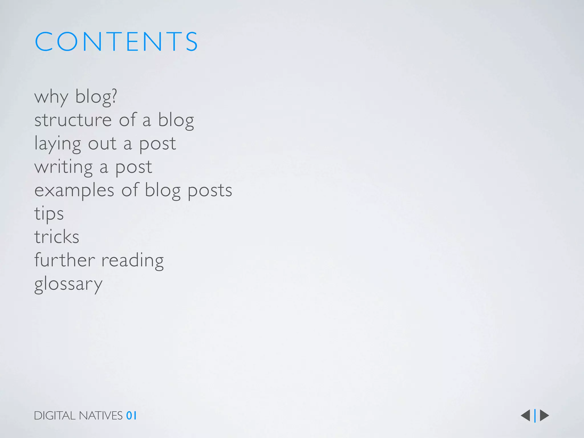 CONTENTS
why blog?
structure of a blog
laying out a post
writing a post
examples of blog posts
tips
tricks
fur ther reading
glossary




DIGITAL NATIVES 01
 