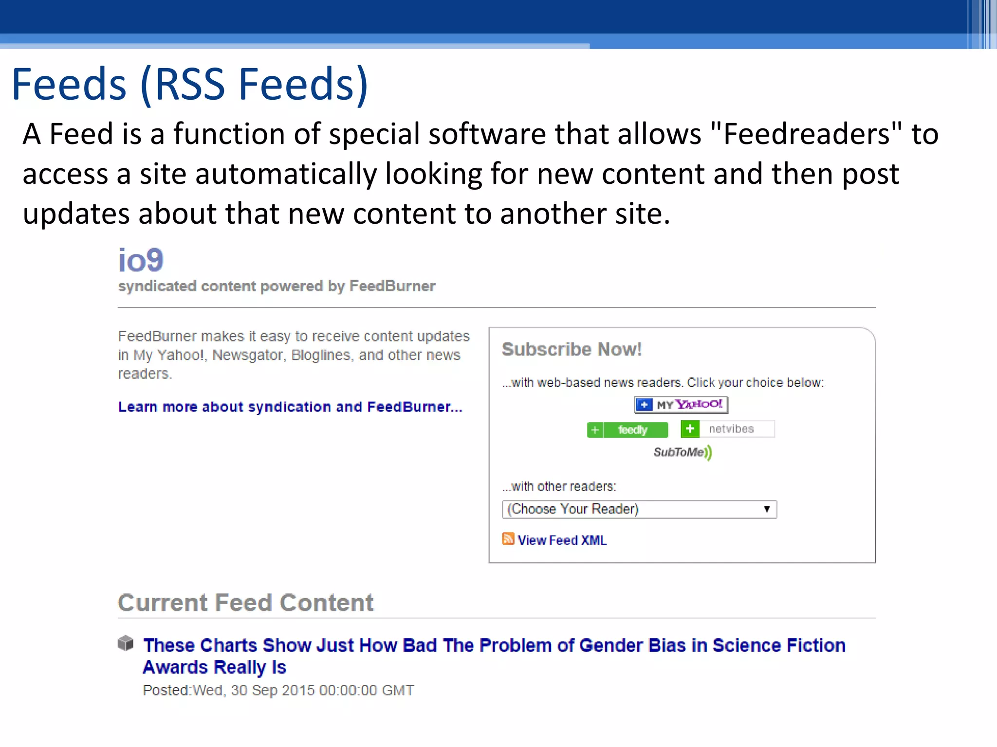 Feeds (RSS Feeds)
A Feed is a function of special software that allows "Feedreaders" to
access a site automatically looking for new content and then post
updates about that new content to another site.
 