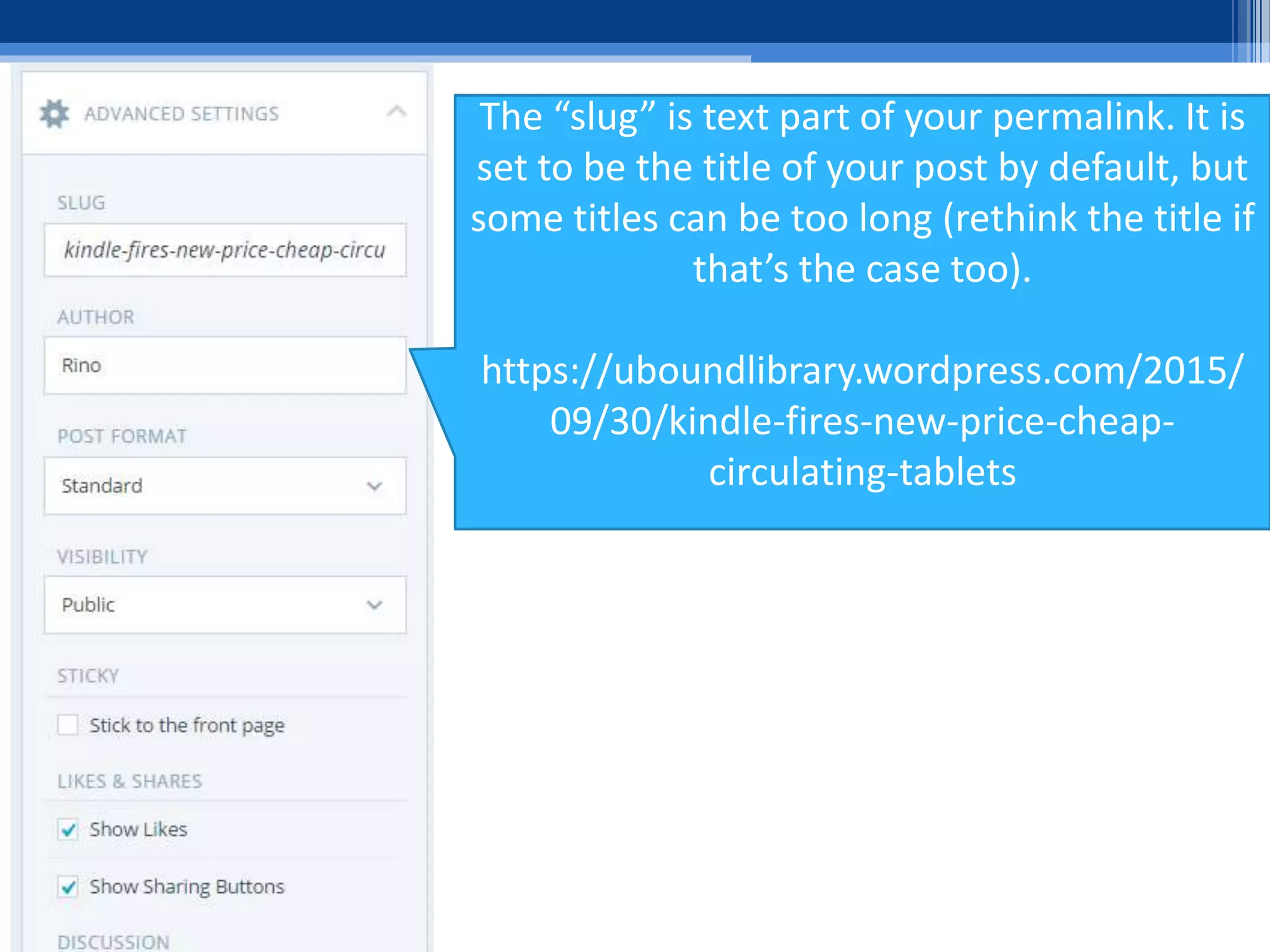 The “slug” is text part of your permalink. It is
set to be the title of your post by default, but
some titles can be too long (rethink the title if
that’s the case too).
https://uboundlibrary.wordpress.com/2015/
09/30/kindle-fires-new-price-cheap-
circulating-tablets
 