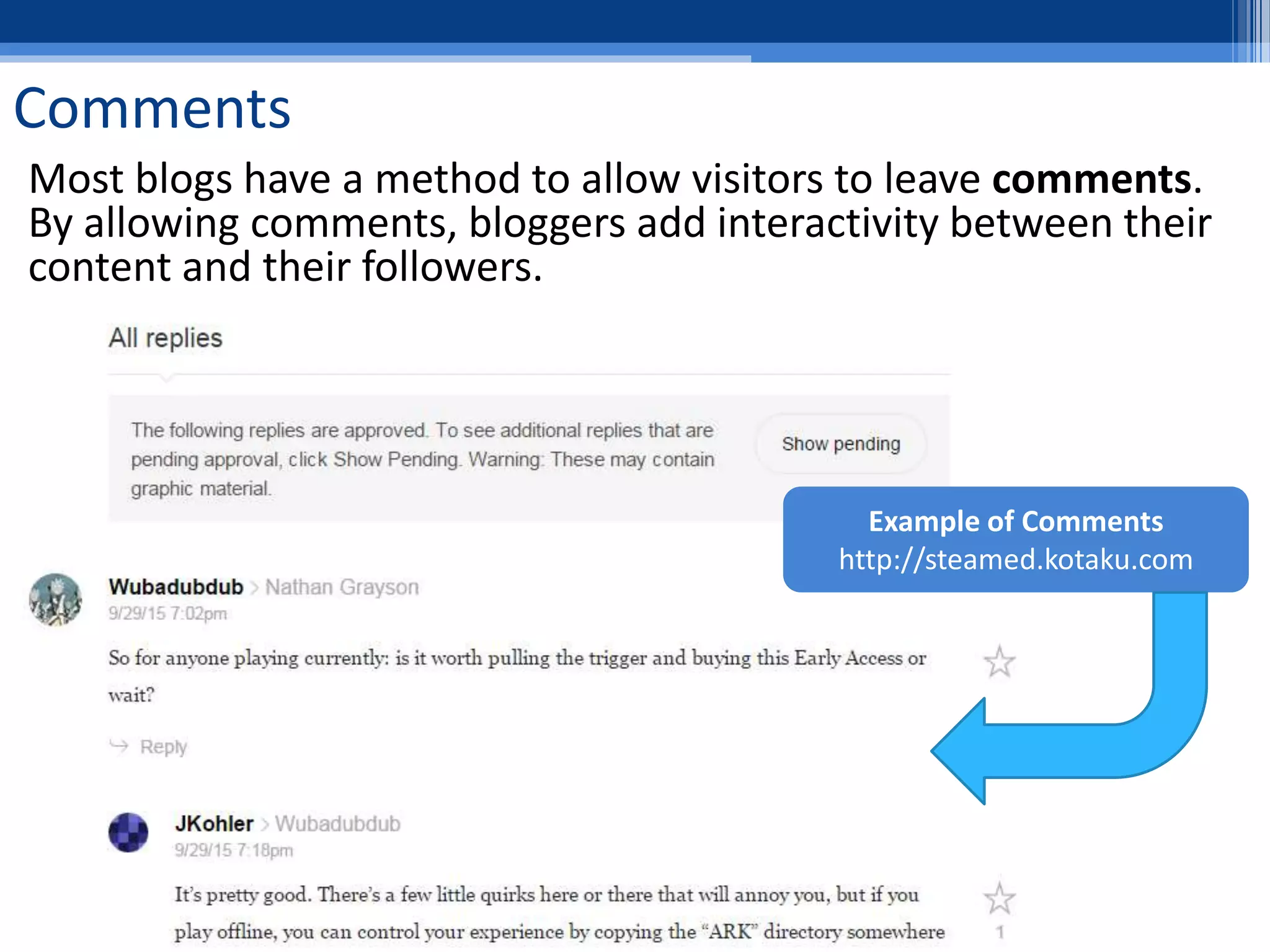 Comments
Most blogs have a method to allow visitors to leave comments.
By allowing comments, bloggers add interactivity between their
content and their followers.
Example of Comments
http://steamed.kotaku.com
 