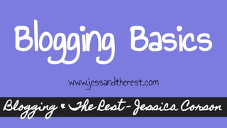 Blogging Basics
Blogging & The Rest - Jessica Corson
www.jessandtherest.com
 