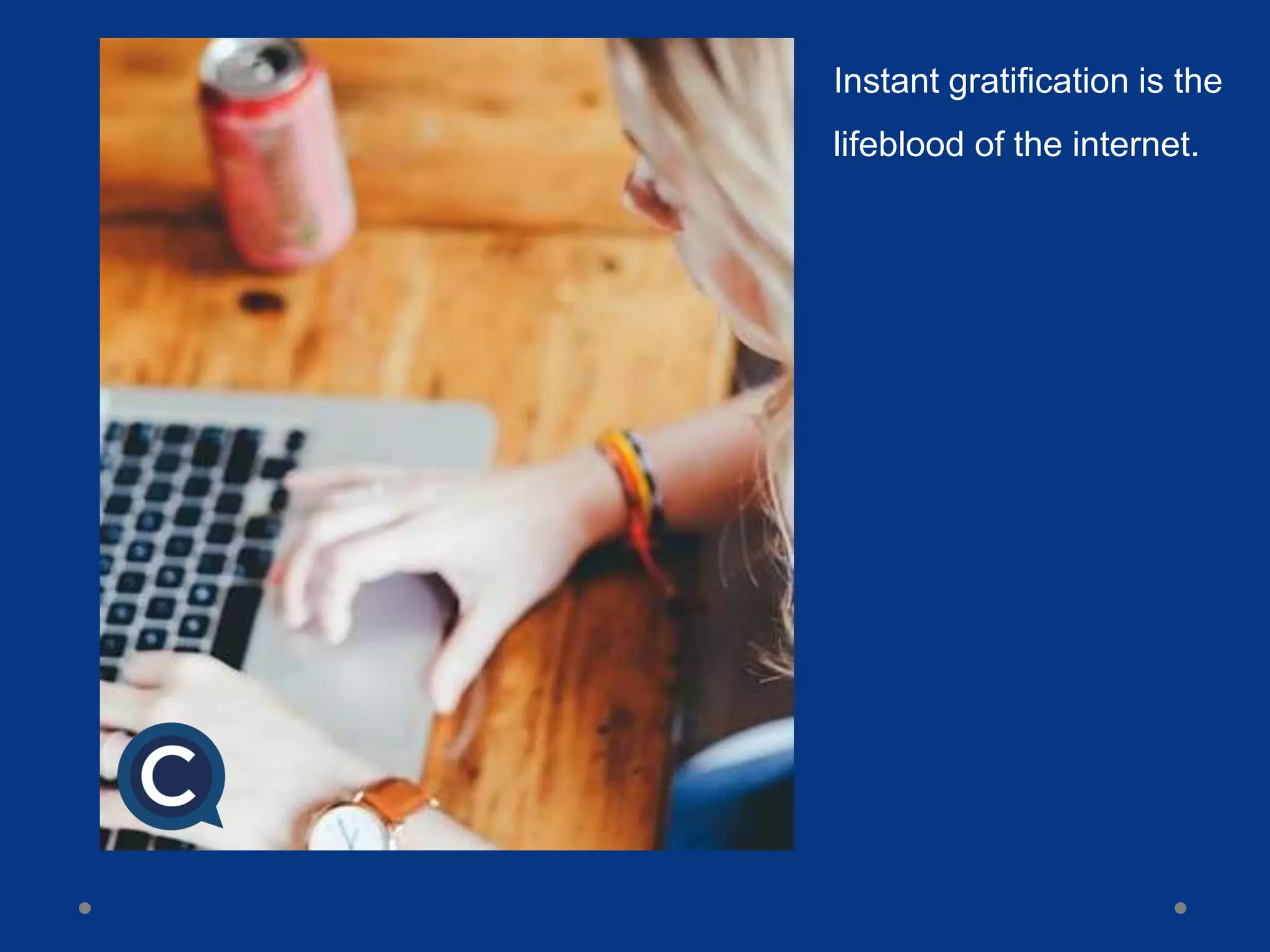 Instant gratification is the
lifeblood of the internet.
 