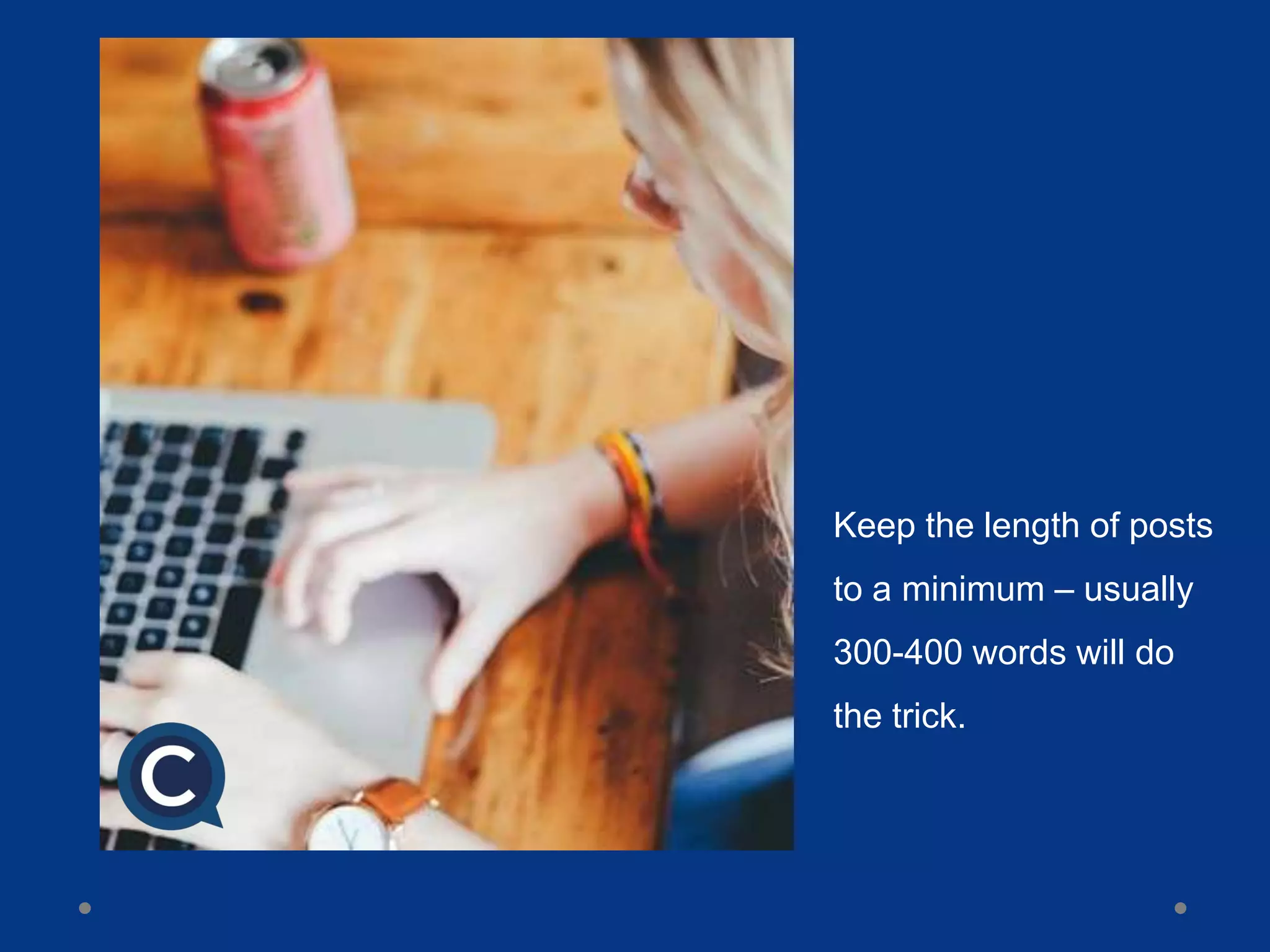 Keep the length of posts
to a minimum – usually
300-400 words will do
the trick.
 