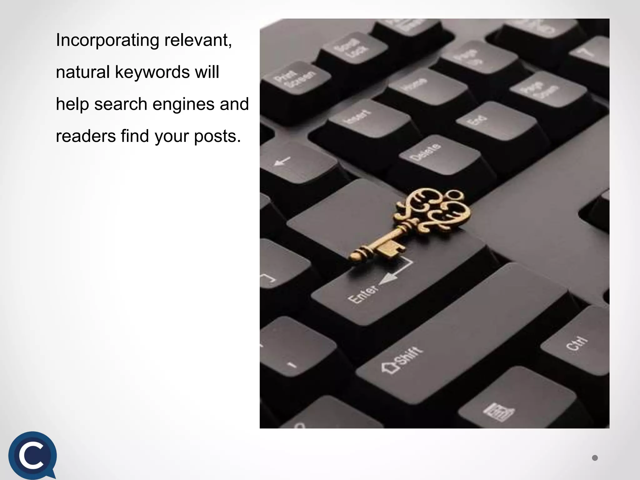 Incorporating relevant,
natural keywords will
help search engines and
readers find your posts.
 