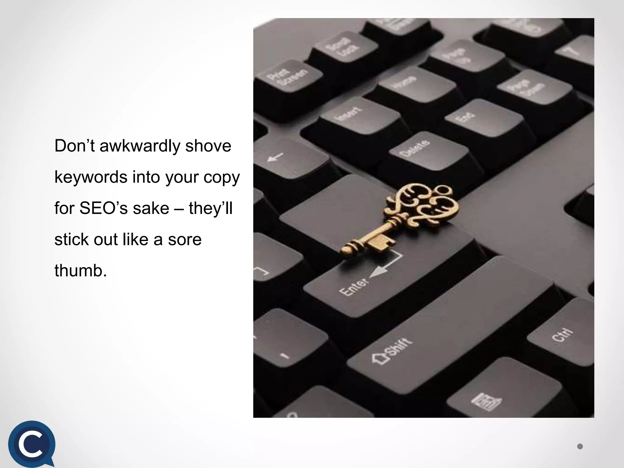 Don’t awkwardly shove
keywords into your copy
for SEO’s sake – they’ll
stick out like a sore
thumb.
 