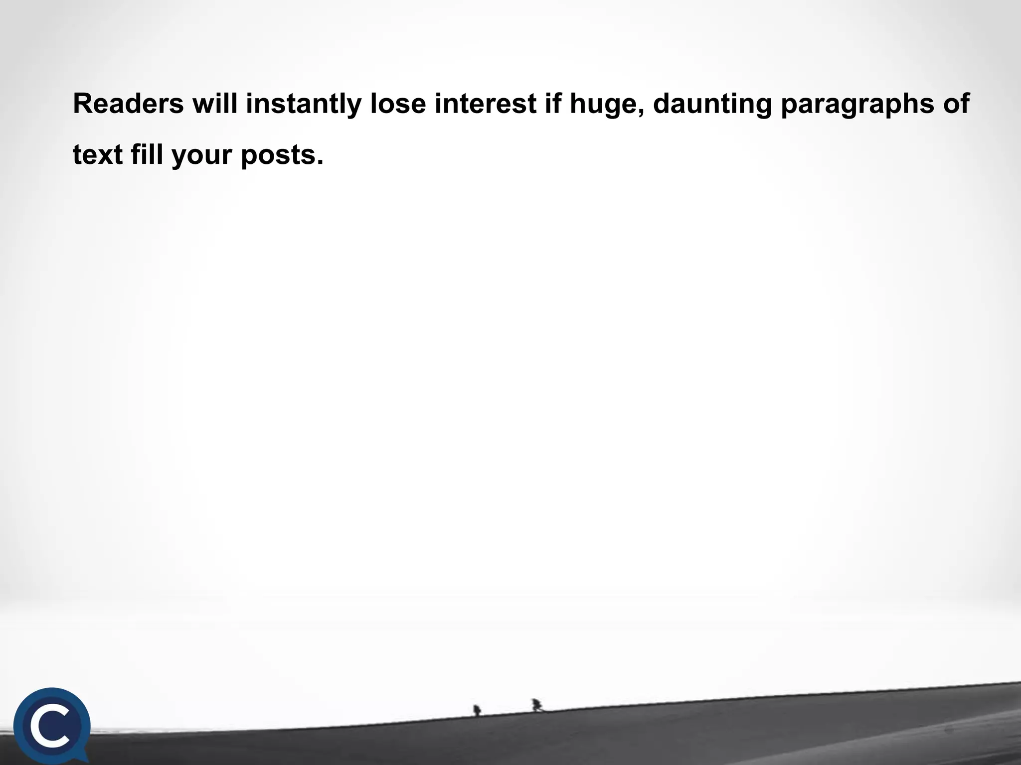 Readers will instantly lose interest if huge, daunting paragraphs of
text fill your posts.
 