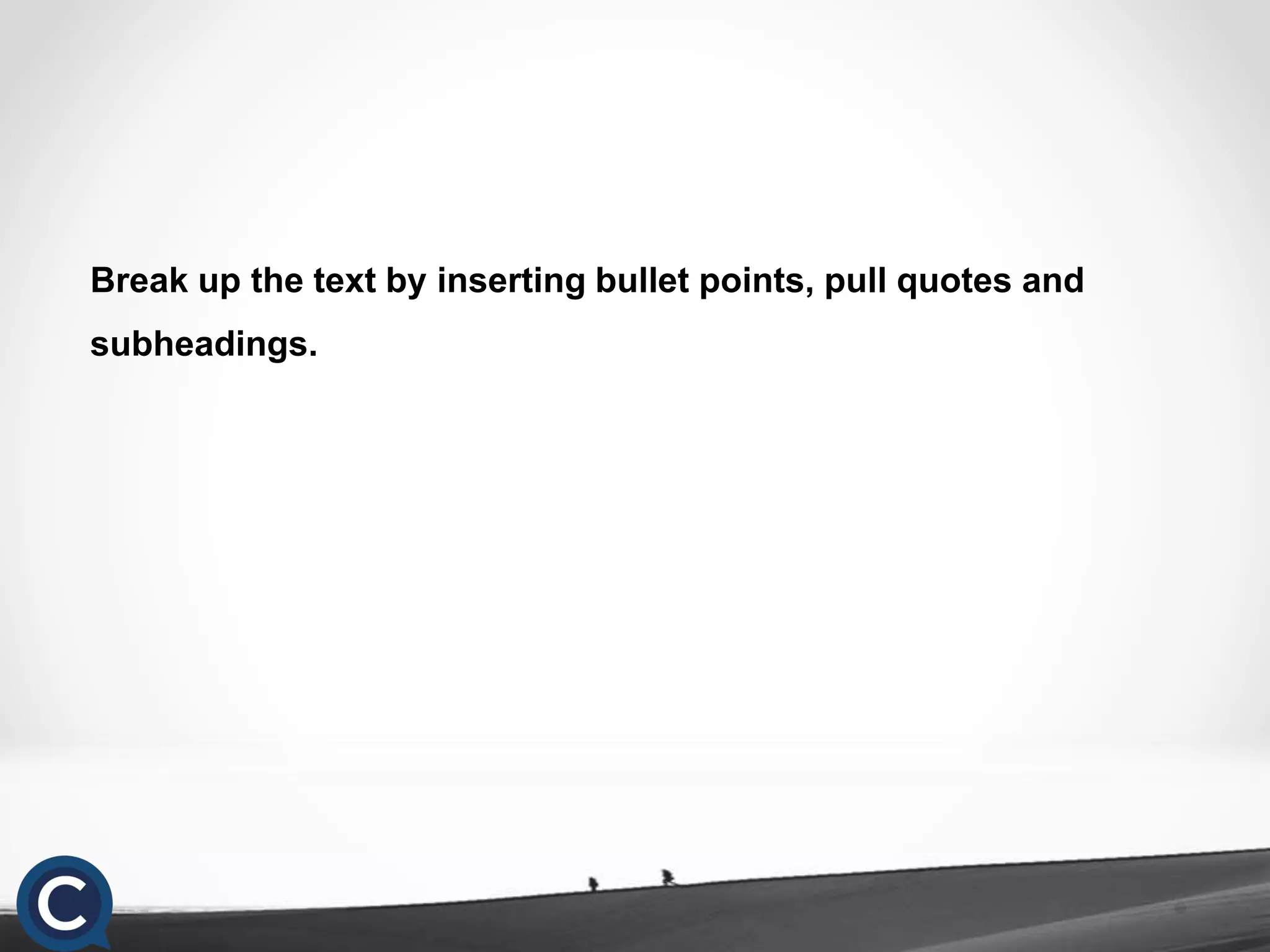 Break up the text by inserting bullet points, pull quotes and
subheadings.
 