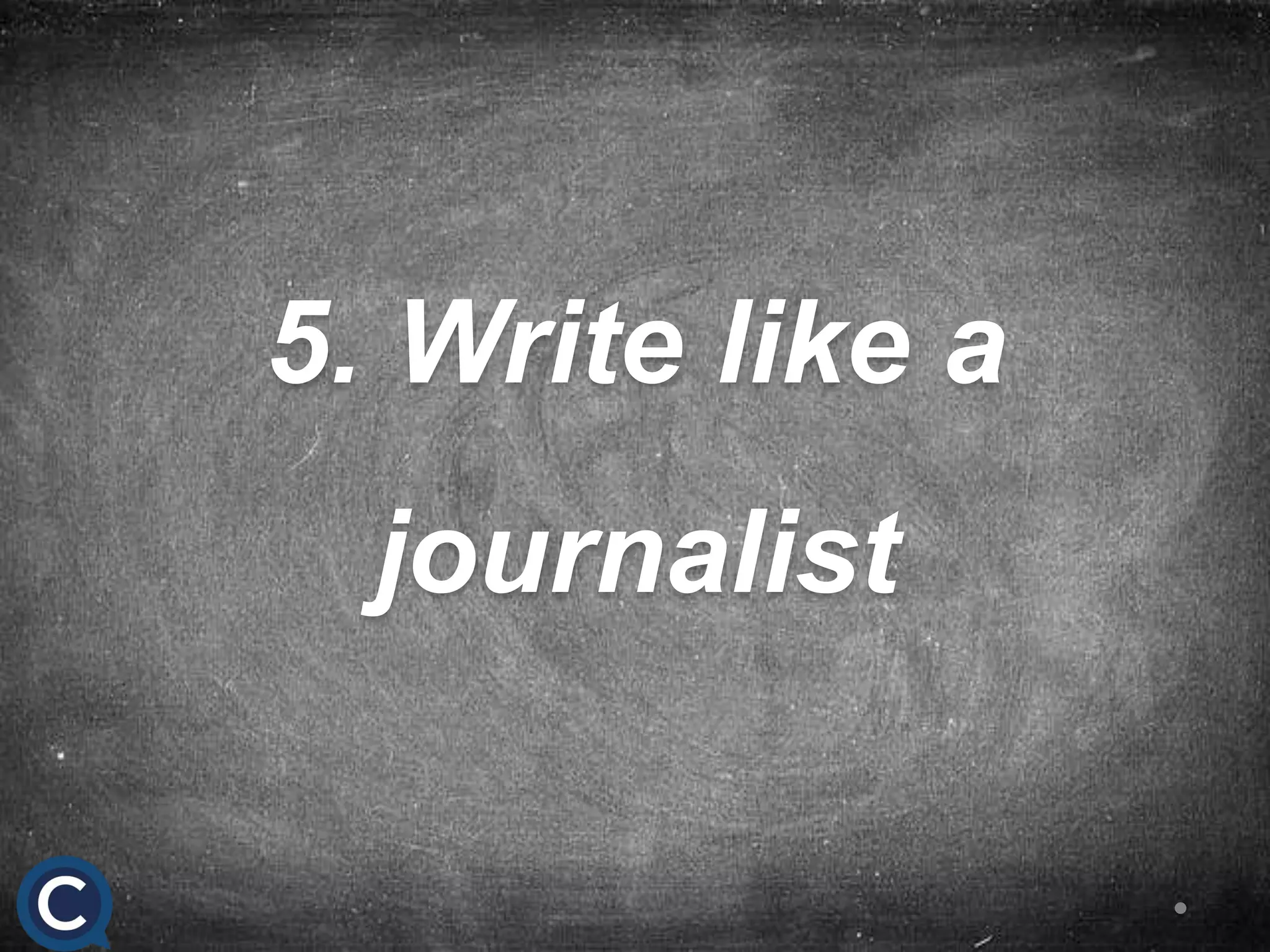 5. Write like a
journalist
 