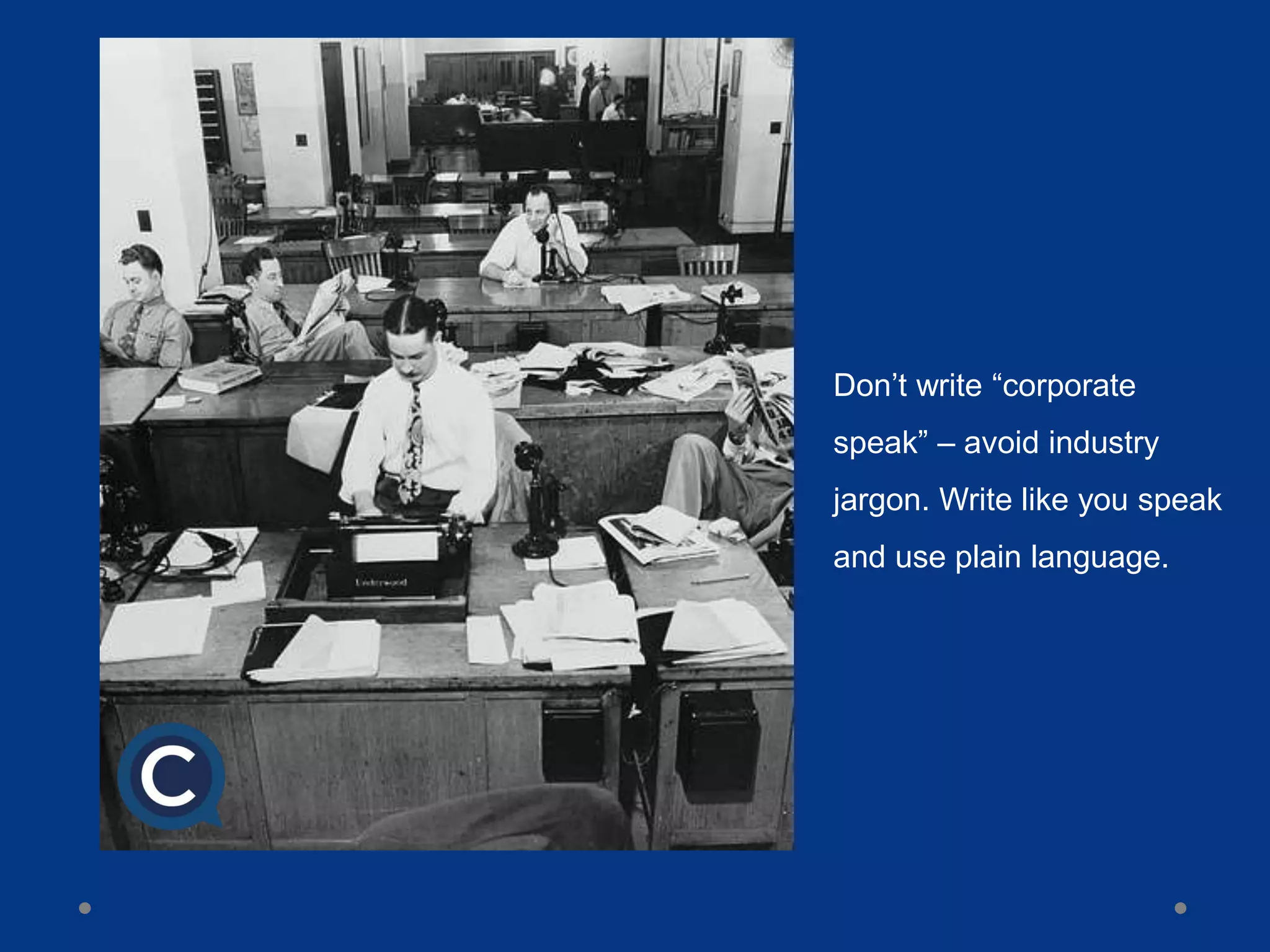 Don’t write “corporate
speak” – avoid industry
jargon. Write like you speak
and use plain language.
 