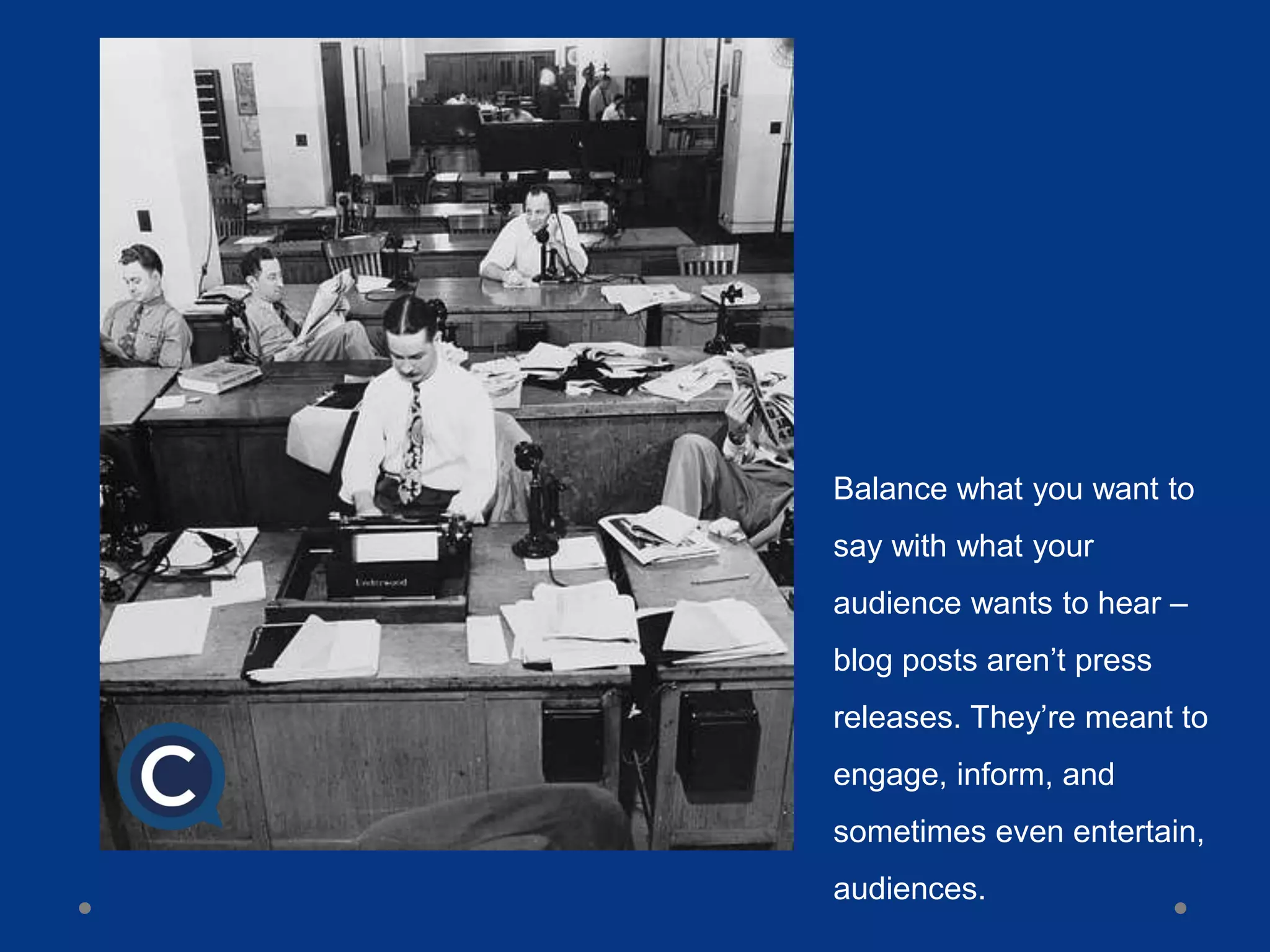 Balance what you want to
say with what your
audience wants to hear –
blog posts aren’t press
releases. They’re meant to
engage, inform, and
sometimes even entertain,
audiences.
 