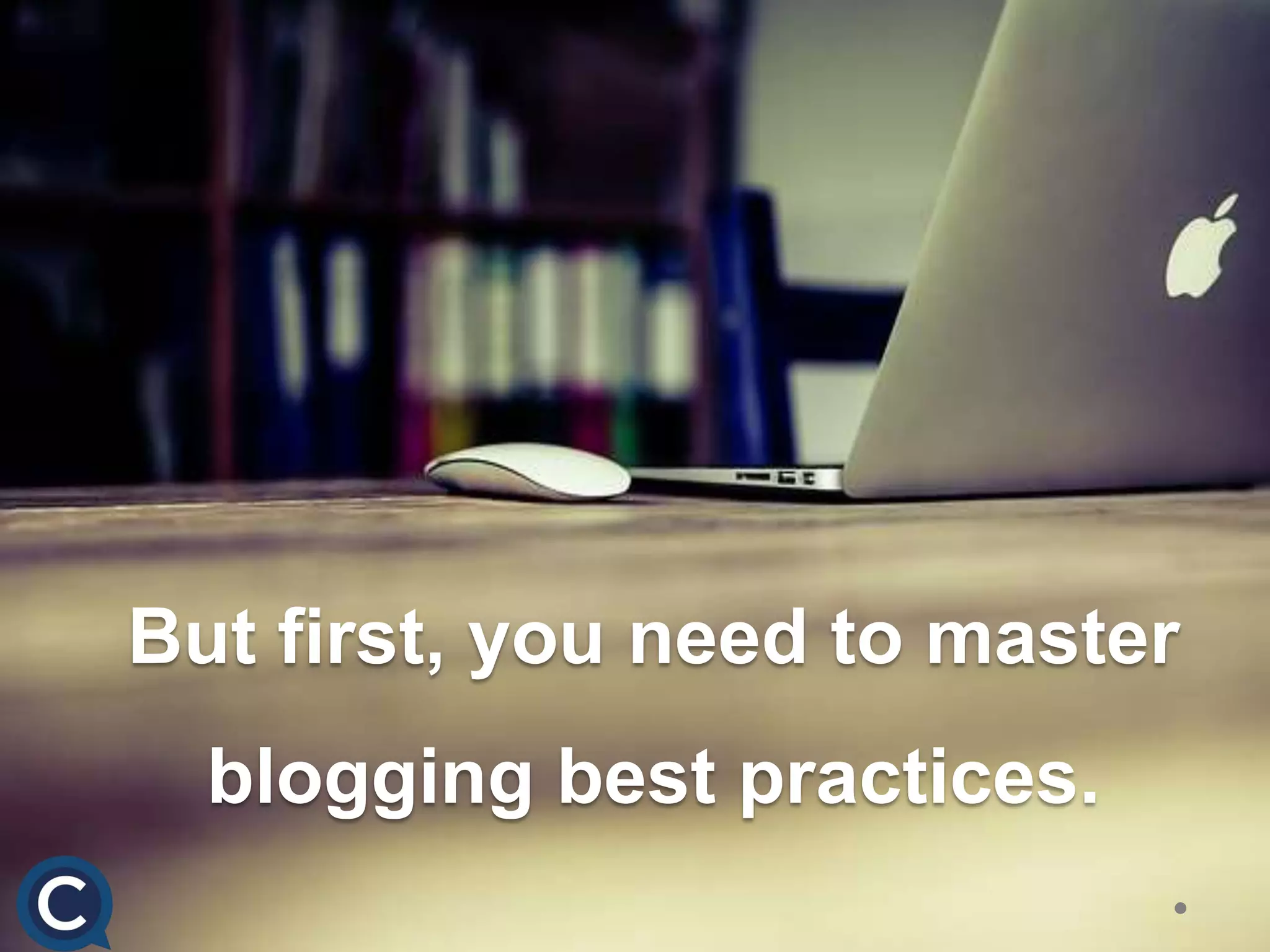 But first, you need to master
blogging best practices.
 