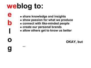 w eblog to:
e share knowledge and insights
     show passion for what we produce
b connect with like-minded people
     create our personal brands
l    allow others get to know us better


o                                  OKAY, but
     ...
g
 