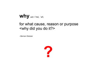 why          adv ˈhwī, ˈwī


for what cause, reason or purpose
<why did you do it?>
- Merriam Webster




                           ?
 